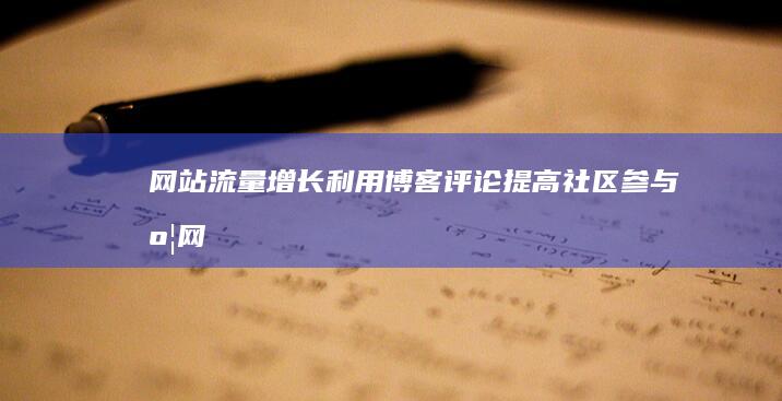 网站流量增长：利用博客评论提高社区参与度 (网站流量增长的原因)