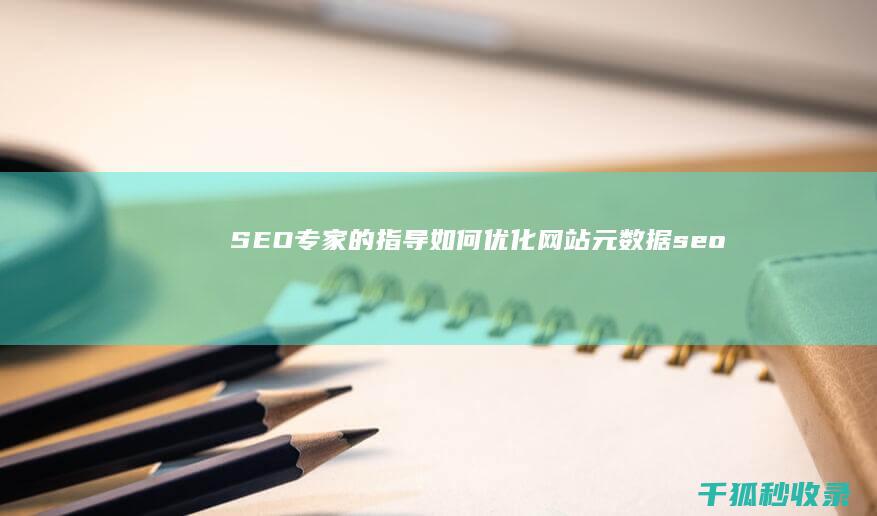 SEO专家的指导：如何优化网站元数据 (seo专家的主要工作是什么)